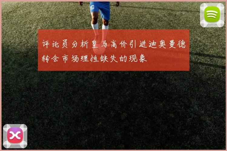 评论员分析皇马高价引进迪奥曼德转会市场理性缺失的现象