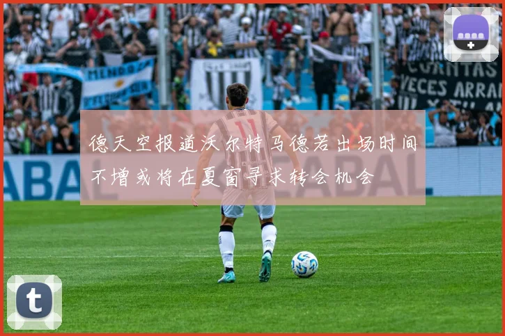 德天空报道沃尔特马德若出场时间不增或将在夏窗寻求转会机会