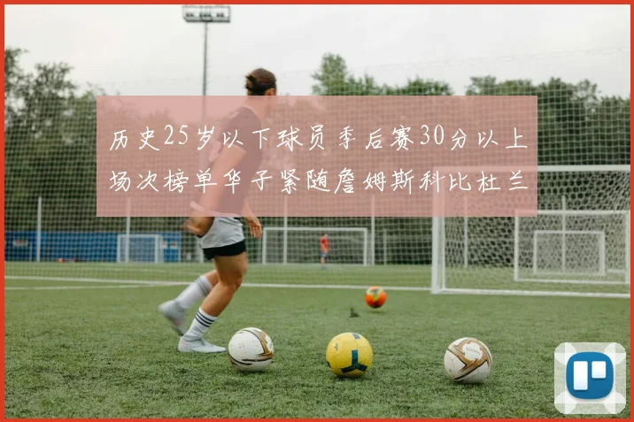 历史25岁以下球员季后赛30分以上场次榜单华子紧随詹姆斯科比杜兰特之后