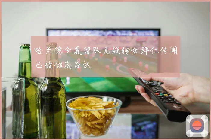 哈兰德今夏留队无疑转会拜仁传闻已被彻底否认