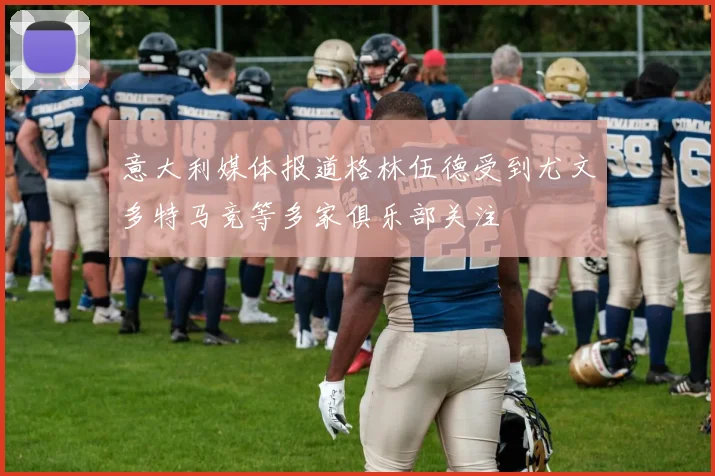 意大利媒体报道格林伍德受到尤文多特马竞等多家俱乐部关注