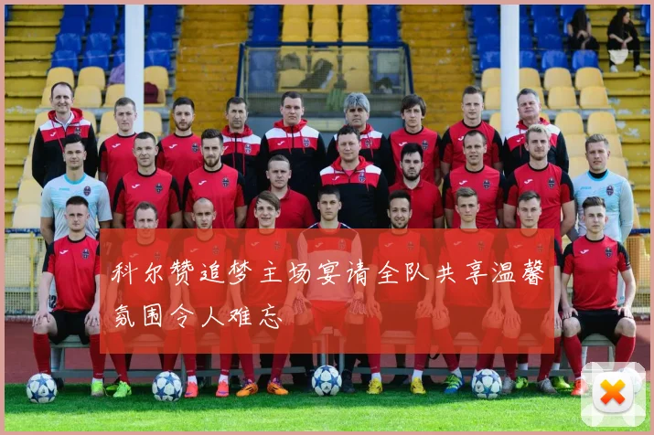科尔赞追梦主场宴请全队共享温馨氛围令人难忘