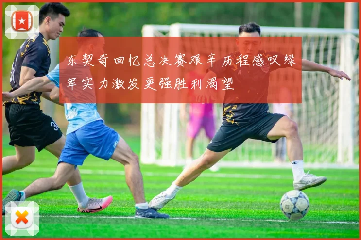 东契奇回忆总决赛艰辛历程感叹绿军实力激发更强胜利渴望