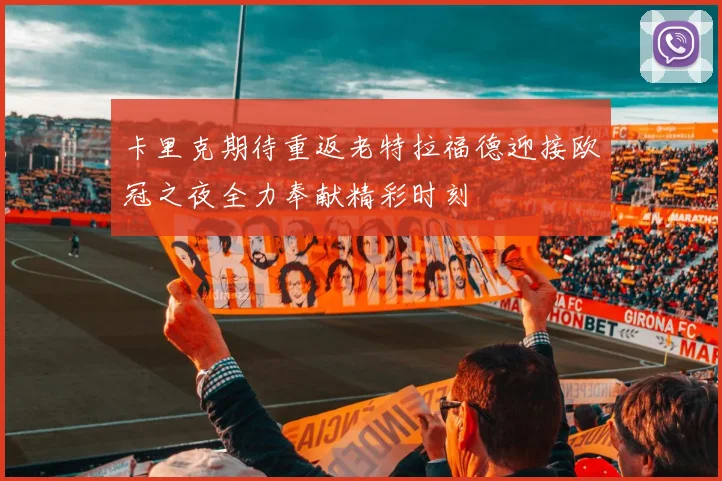 卡里克期待重返老特拉福德迎接欧冠之夜全力奉献精彩时刻