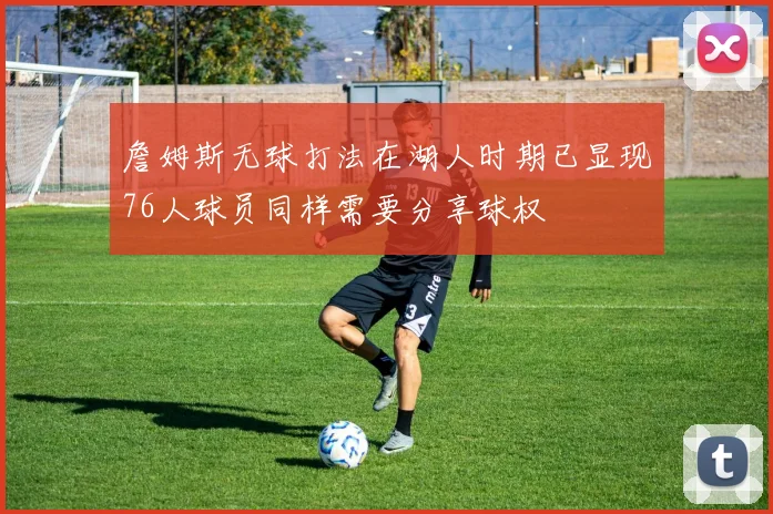 詹姆斯无球打法在湖人时期已显现76人球员同样需要分享球权