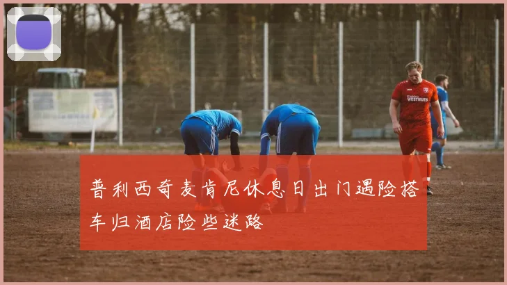 普利西奇麦肯尼休息日出门遇险搭车归酒店险些迷路