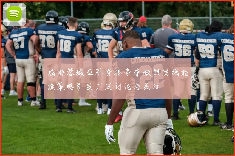 成都蓉城亚冠资格争夺激烈防线轮换策略引发广泛讨论与关注