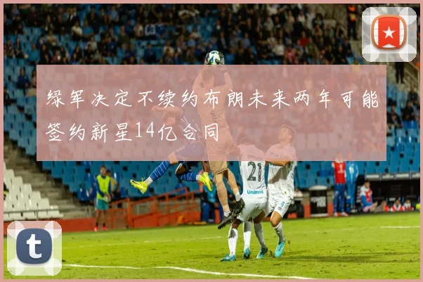 绿军决定不续约布朗未来两年可能签约新星14亿合同