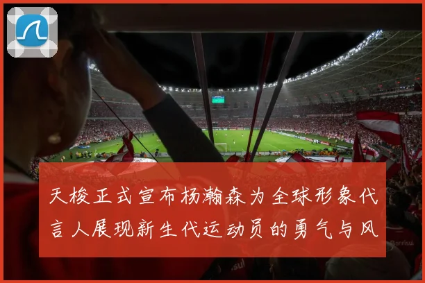 天梭正式宣布杨瀚森为全球形象代言人展现新生代运动员的勇气与风采