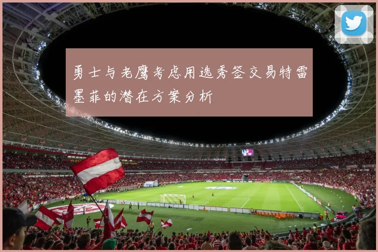 勇士与老鹰考虑用选秀签交易特雷墨菲的潜在方案分析