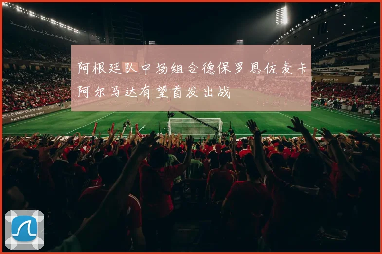 阿根廷队中场组合德保罗恩佐麦卡阿尔马达有望首发出战