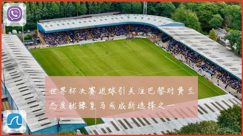 世界杯决赛进球引关注巴黎对费兰态度犹豫皇马或成新选择之一