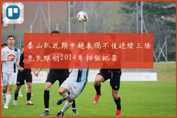 泰山队近期中超表现不佳连续三场先失球创2014年相似纪录