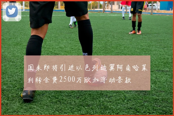 国米即将引进以色列边翼阿南哈莱利转会费2500万欧加浮动条款