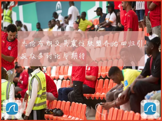 杰伦布朗交易震惊联盟乔治回归引发众多讨论与期待