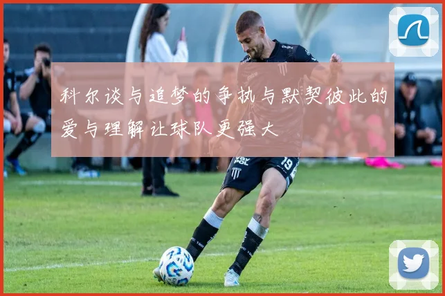 科尔谈与追梦的争执与默契彼此的爱与理解让球队更强大
