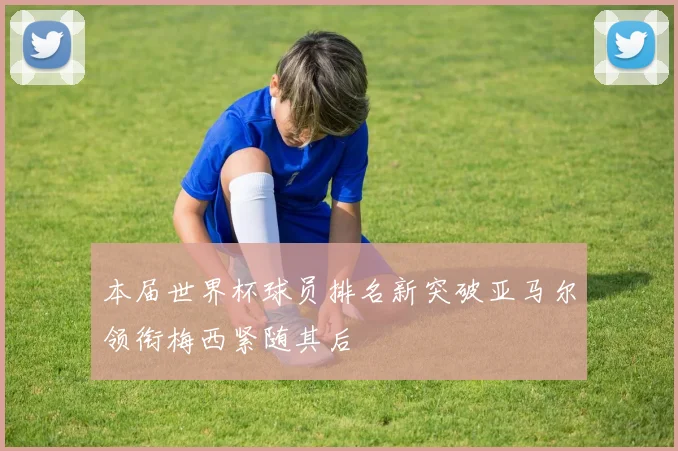 本届世界杯球员排名新突破亚马尔领衔梅西紧随其后