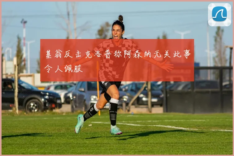 基翁反击克洛普称阿森纳无关此事令人佩服