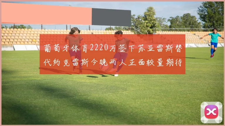 葡萄牙体育2220万签下苏亚雷斯替代约克雷斯今晚两人正面较量期待精彩表现