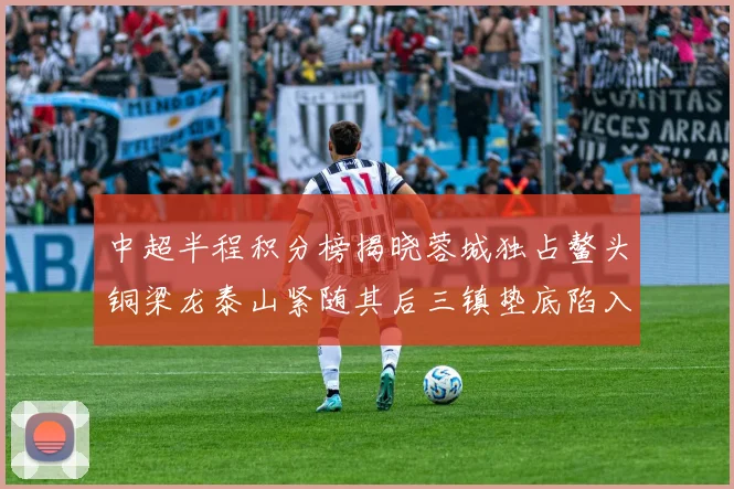 中超半程积分榜揭晓蓉城独占鳌头铜梁龙泰山紧随其后三镇垫底陷入困境