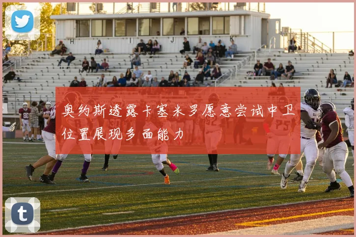 奥约斯透露卡塞米罗愿意尝试中卫位置展现多面能力