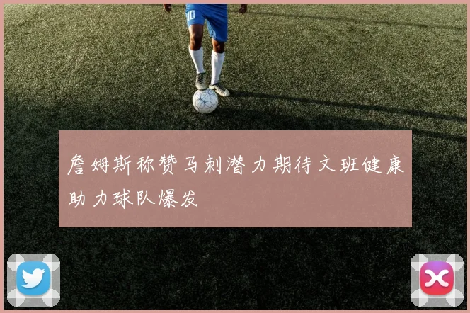 詹姆斯称赞马刺潜力期待文班健康助力球队爆发