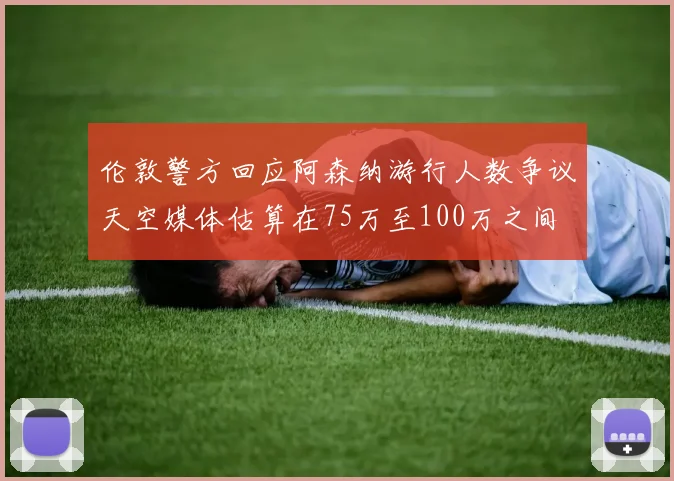 伦敦警方回应阿森纳游行人数争议天空媒体估算在75万至100万之间
