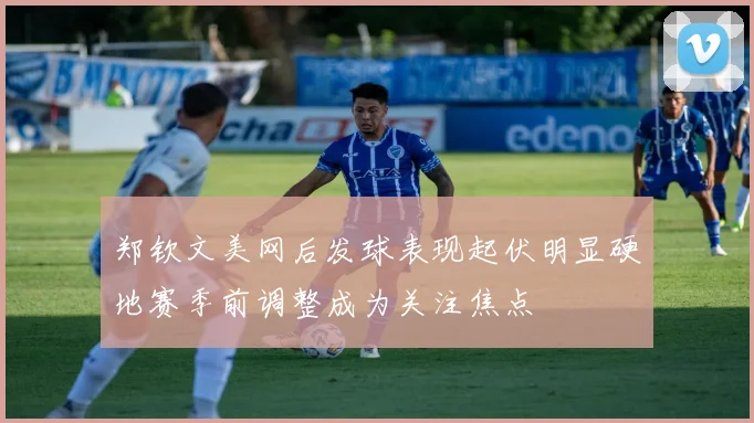 郑钦文美网后发球表现起伏明显硬地赛季前调整成为关注焦点