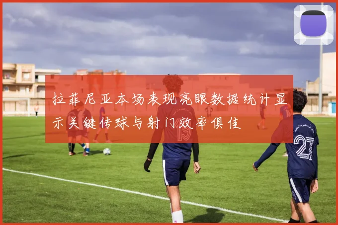 拉菲尼亚本场表现亮眼数据统计显示关键传球与射门效率俱佳