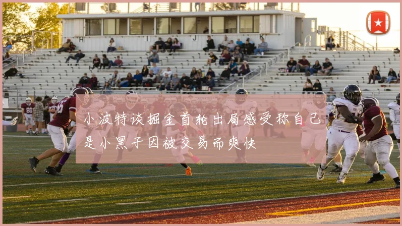 小波特谈掘金首轮出局感受称自己是小黑子因被交易而爽快