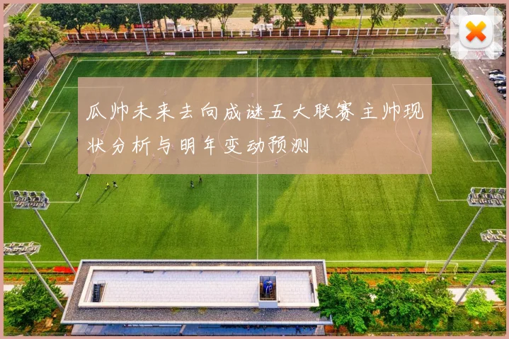 瓜帅未来去向成谜五大联赛主帅现状分析与明年变动预测