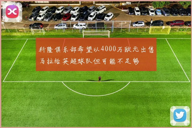 科隆俱乐部希望以4000万欧元出售马拉给英超球队但可能不足够
