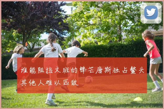 谁能阻挡文班的锋芒唐斯独占鳌头其他人难以匹敌